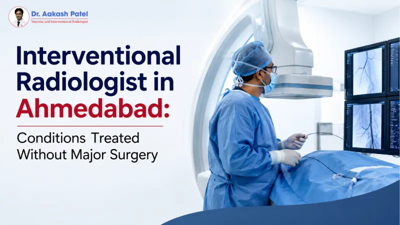 Interventional Radiologist in Ahmedabad: Conditions Treated Without Major Surgery — Dr. Aakash Patel