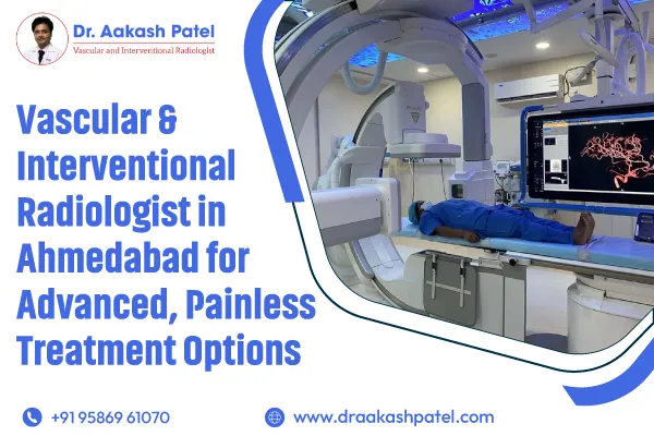 Vascular & Interventional Radiologist in Ahmedabad for Advanced, Painless Treatment Options – Dr. Aakash Patel