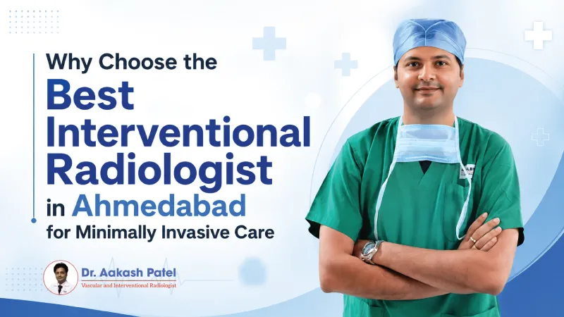 Why Choose The Best Interventional Radiologist In Ahmedabad For Minimally Invasive Care — Dr. Aakash Patel